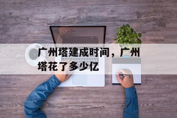 广州塔建成时间，广州塔花了多少亿-第1张图片-