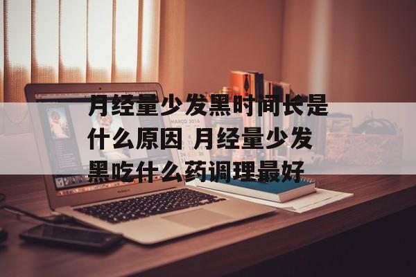 月经量少发黑时间长是什么原因 月经量少发黑吃什么药调理最好-第1张图片-