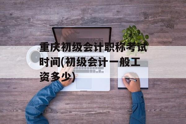 重庆初级会计职称考试时间(初级会计一般工资多少)-第1张图片-