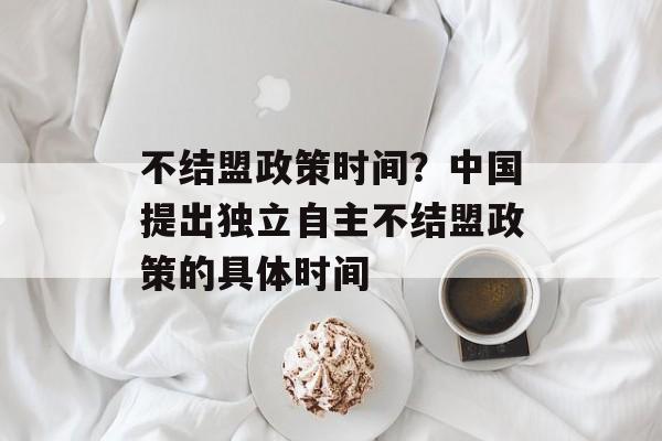 不结盟政策时间？中国提出独立自主不结盟政策的具体时间-第1张图片-
