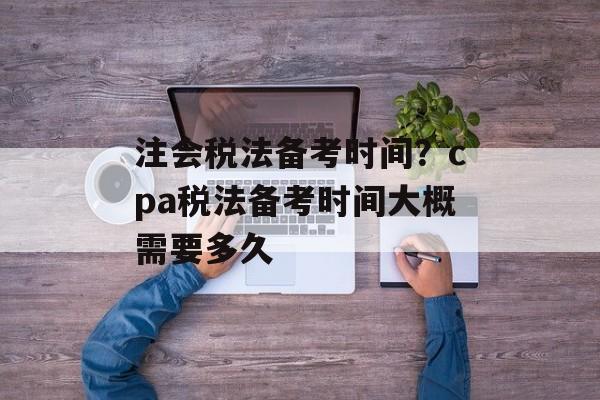 注会税法备考时间?cpa税法备考时间大概需要多久-第1张图片- 注会税法备考时间?cpa税法备考时间大概需要多久-第1张图片-