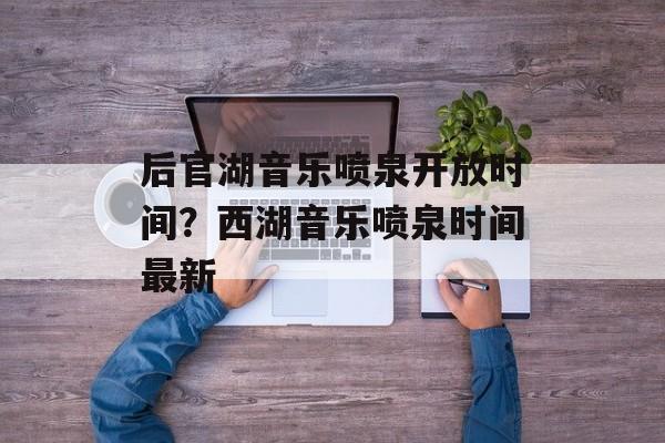 后官湖音乐喷泉开放时间？西湖音乐喷泉时间最新-第1张图片-