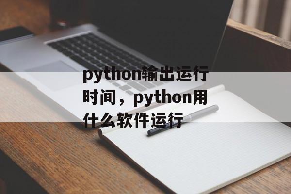 python输出运行时间，python用什么软件运行-第1张图片-