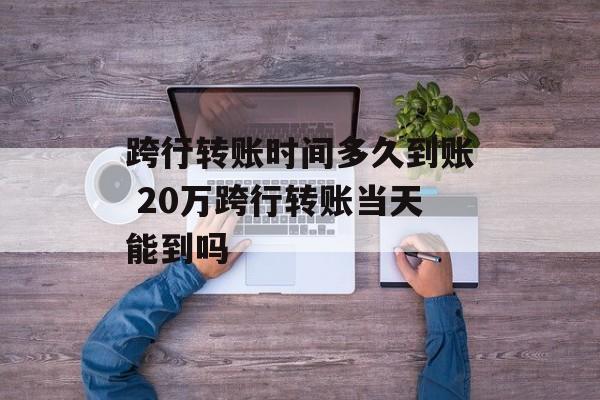 跨行转账时间多久到账 20万跨行转账当天能到吗-第1张图片-