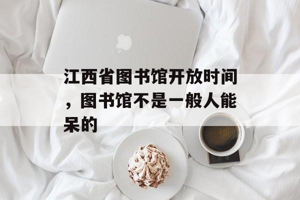 江西省图书馆开放时间，图书馆不是一般人能呆的-第1张图片-