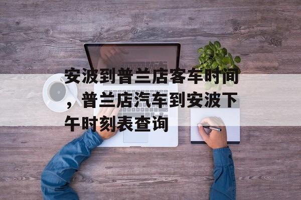安波到普兰店客车时间，普兰店汽车到安波下午时刻表查询-第1张图片-