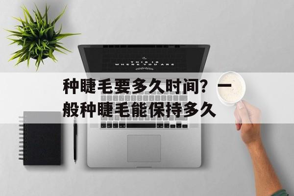 种睫毛要多久时间？一般种睫毛能保持多久-第1张图片-
