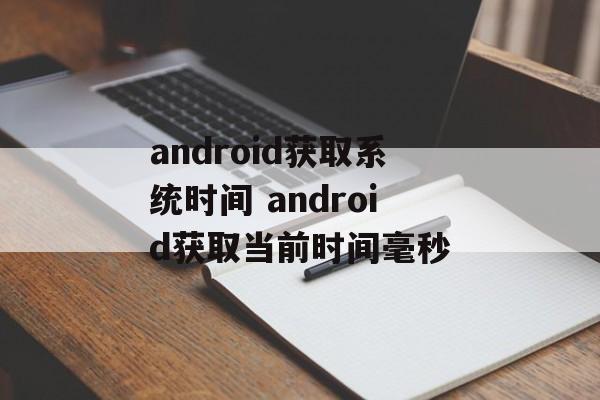 android获取系统时间 android获取当前时间毫秒-第1张图片-
