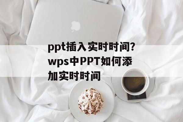 ppt插入实时时间？wps中PPT如何添加实时时间-第1张图片-