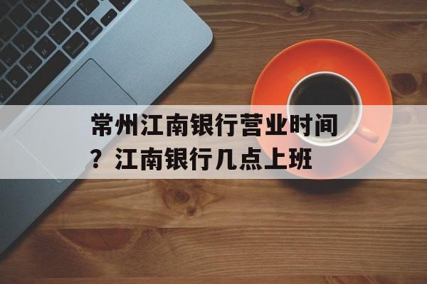 常州江南银行营业时间？江南银行几点上班-第1张图片-