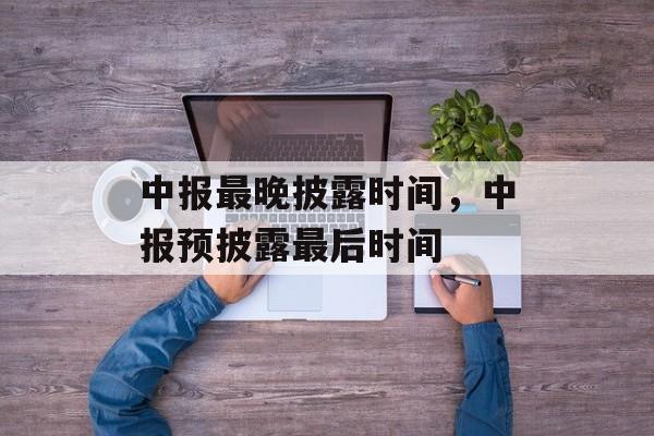 中报最晚披露时间，中报预披露最后时间-第1张图片-