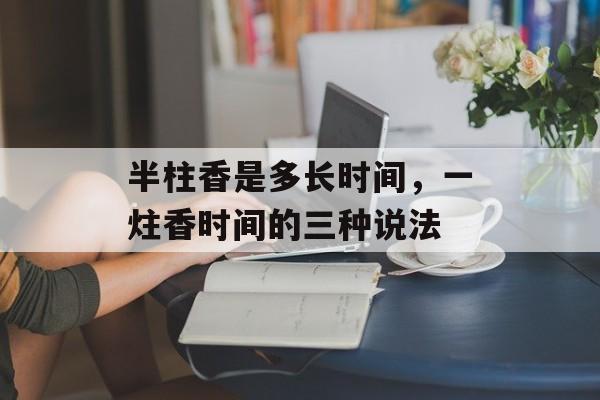 半柱香是多长时间，一炷香时间的三种说法-第1张图片-