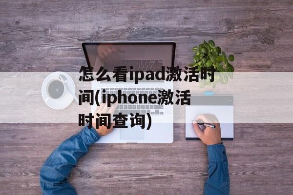 怎么看ipad激活时间(iphone激活时间查询)-第1张图片-