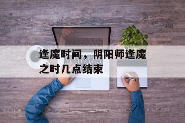 逢魔时间，阴阳师逢魔之时几点结束-第1张图片-