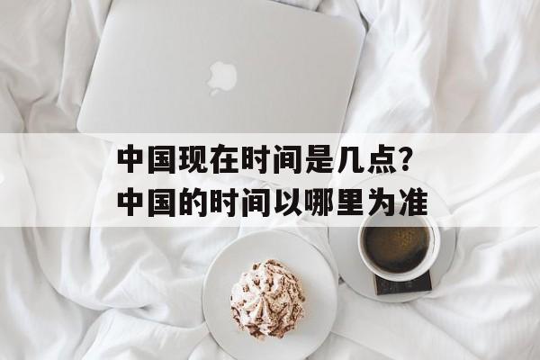 中国现在时间是几点？中国的时间以哪里为准-第1张图片-