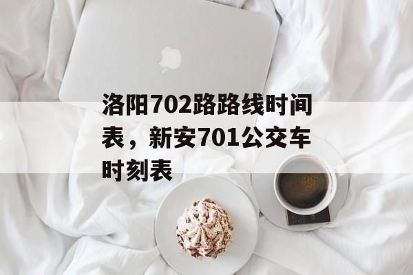 洛阳702路路线时间表，新安701公交车时刻表-第1张图片-