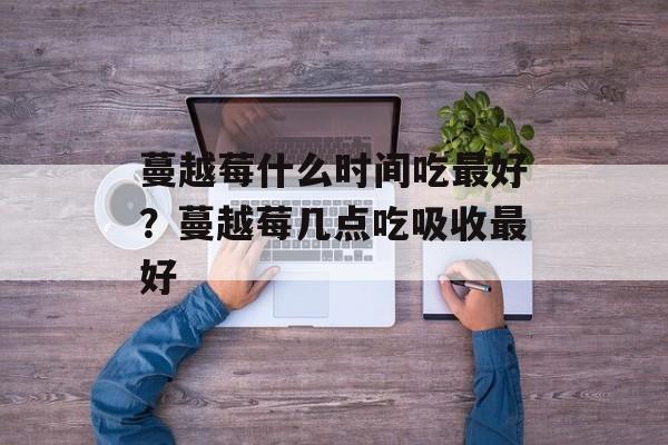 蔓越莓什么时间吃最好？蔓越莓几点吃吸收最好-第1张图片-