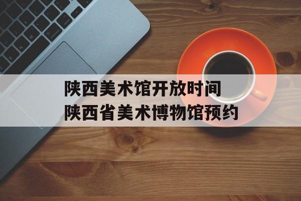 陕西美术馆开放时间 陕西省美术博物馆预约-第1张图片-