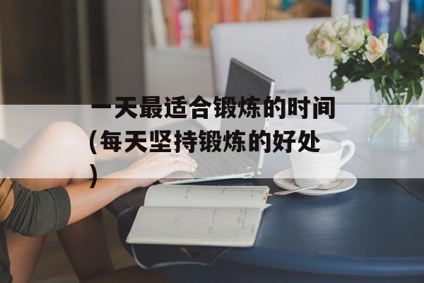 一天最适合锻炼的时间(每天坚持锻炼的好处)-第1张图片-