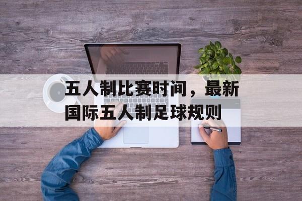五人制比赛时间，最新国际五人制足球规则-第1张图片-