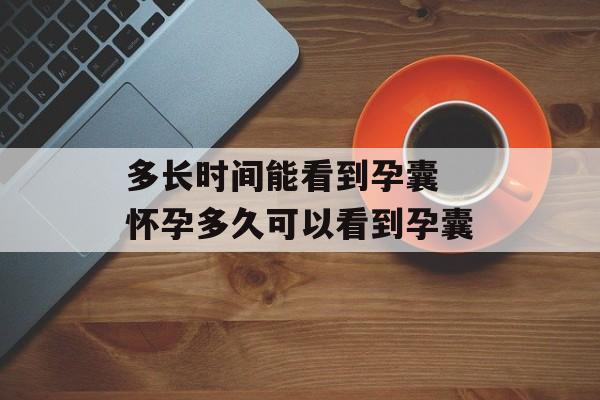 多长时间能看到孕囊 怀孕多久可以看到孕囊-第1张图片-