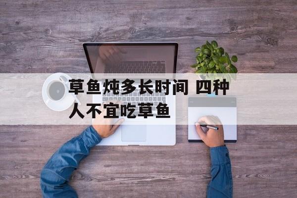 草鱼炖多长时间 四种人不宜吃草鱼-第1张图片-