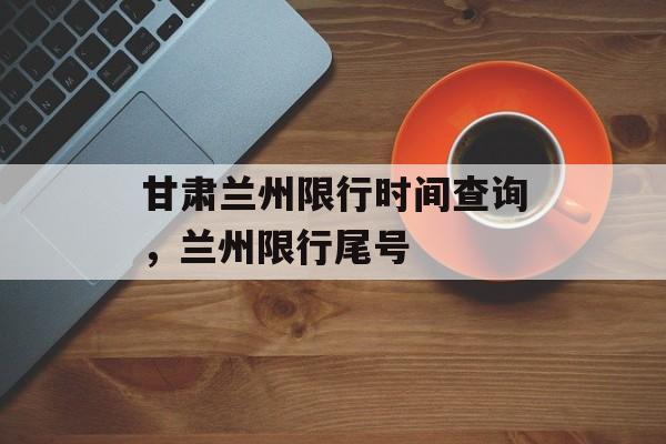 甘肃兰州限行时间查询，兰州限行尾号-第1张图片-