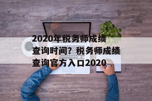 2020年税务师成绩查询时间？税务师成绩查询官方入口2020-第1张图片-