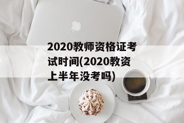 2020教师资格证考试时间(2020教资上半年没考吗)-第1张图片-