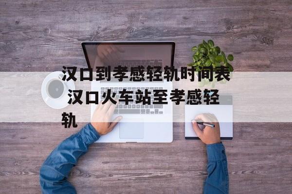 汉口到孝感轻轨时间表 汉口火车站至孝感轻轨-第1张图片-