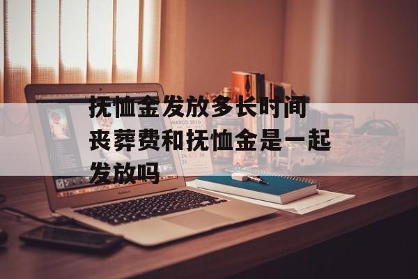 抚恤金发放多长时间 丧葬费和抚恤金是一起发放吗-第1张图片-