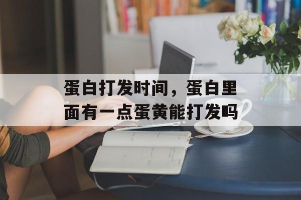 蛋白打发时间，蛋白里面有一点蛋黄能打发吗-第1张图片-