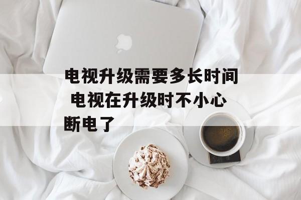 电视升级需要多长时间 电视在升级时不小心断电了-第1张图片-