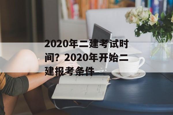 2020年二建考试时间？2020年开始二建报考条件-第1张图片-