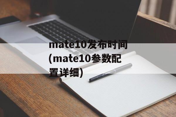 mate10发布时间(mate10参数配置详细)-第1张图片-