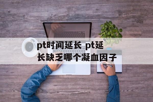 pt时间延长 pt延长缺乏哪个凝血因子-第1张图片-