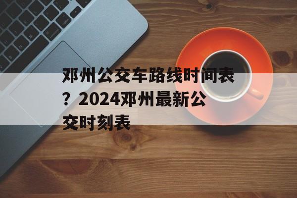 邓州公交车路线时间表？2024邓州最新公交时刻表-第1张图片-
