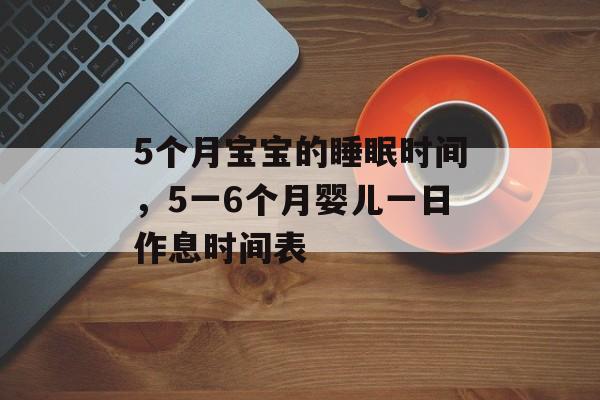 5个月宝宝的睡眠时间，5一6个月婴儿一日作息时间表-第1张图片-