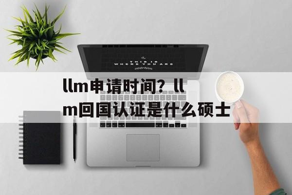 llm申请时间？llm回国认证是什么硕士-第1张图片-