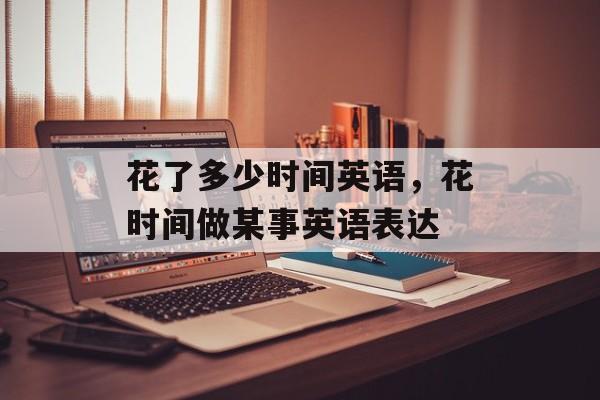花了多少时间英语，花时间做某事英语表达-第1张图片-