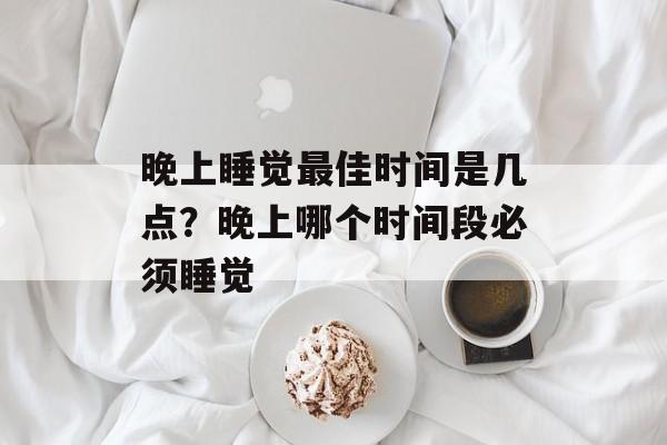 晚上睡觉最佳时间是几点？晚上哪个时间段必须睡觉-第1张图片-