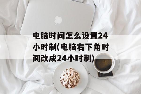 电脑时间怎么设置24小时制(电脑右下角时间改成24小时制)-第1张图片-