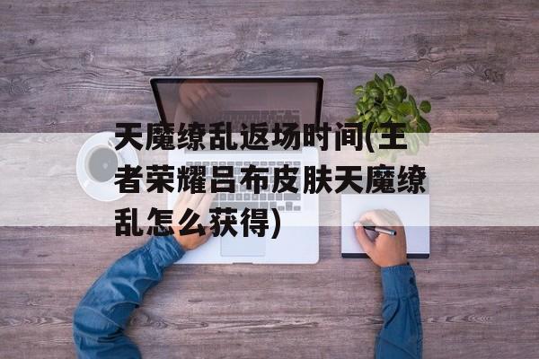 天魔缭乱返场时间(王者荣耀吕布皮肤天魔缭乱怎么获得)-第1张图片-