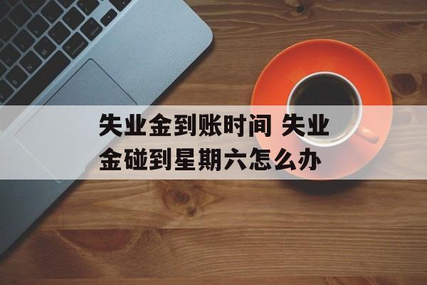 失业金到账时间 失业金碰到星期六怎么办-第1张图片-