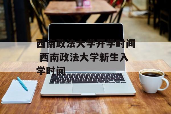 西南政法大学开学时间 西南政法大学新生入学时间-第1张图片-