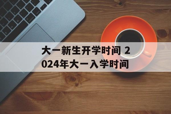 大一新生开学时间 2024年大一入学时间-第1张图片-