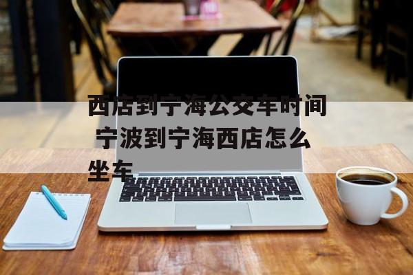 西店到宁海公交车时间 宁波到宁海西店怎么坐车-第1张图片-