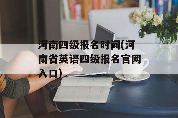 河南四级报名时间(河南省英语四级报名官网入口)-第1张图片-