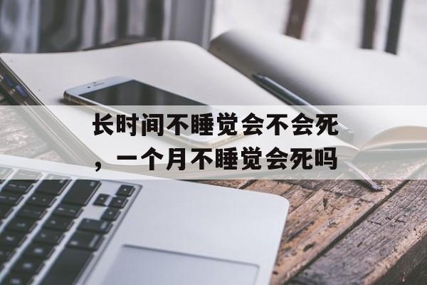 长时间不睡觉会不会死，一个月不睡觉会死吗-第1张图片-