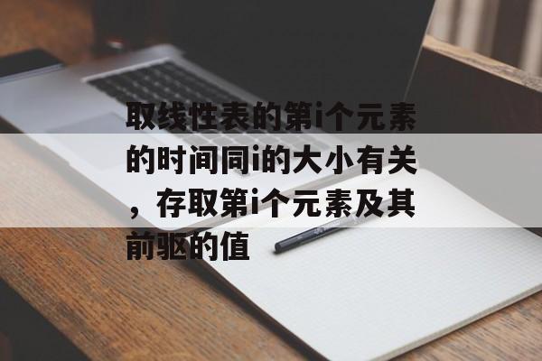 取线性表的第i个元素的时间同i的大小有关，存取第i个元素及其前驱的值-第1张图片-